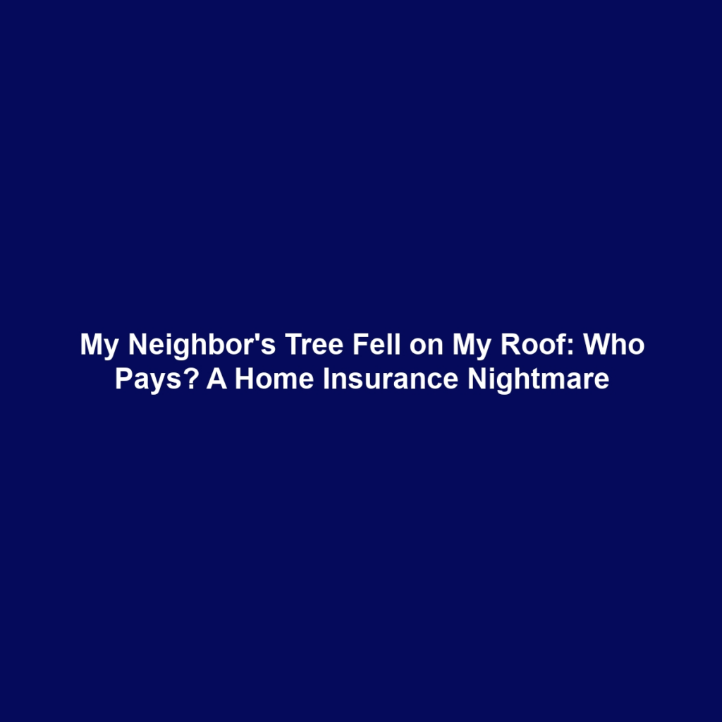 My Neighbor's Tree Fell on My Roof: Who Pays? A Home Insurance Nightmare