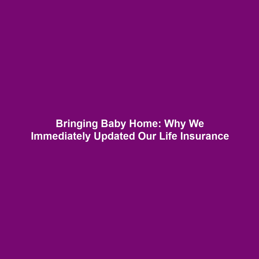 Bringing Baby Home: Why We Immediately Updated Our Life Insurance