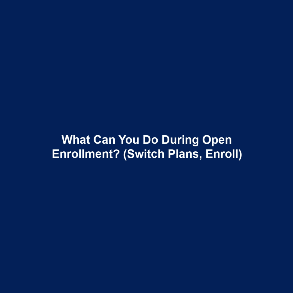 What Can You Do During Open Enrollment? (Switch Plans, Enroll)