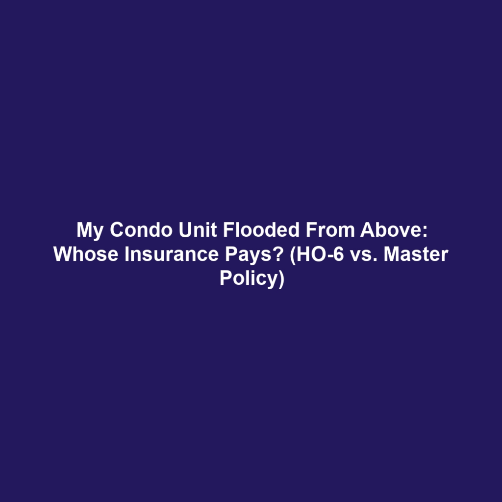 My Condo Unit Flooded From Above: Whose Insurance Pays? (HO-6 vs. Master Policy)