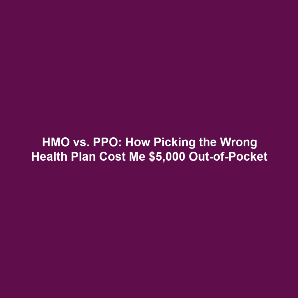 HMO vs. PPO: How Picking the Wrong Health Plan Cost Me $5,000 Out-of-Pocket